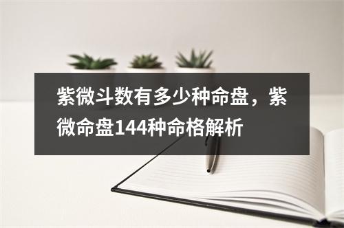 紫微斗数有多少种命盘，紫微命盘144种命格解析