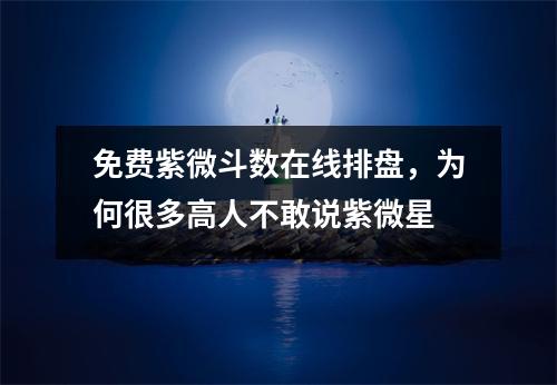 免费紫微斗数在线排盘，为何很多高人不敢说紫微星