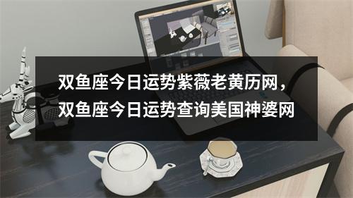 双鱼座今日运势紫薇老黄历网，双鱼座今日运势查询美国神婆网