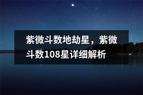 紫微斗数地劫星，紫微斗数108星详细解析