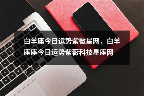 白羊座今日运势紫微星网，白羊座座今日运势紫薇科技星座网