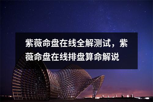 紫薇命盘在线全解测试，紫薇命盘在线排盘算命解说