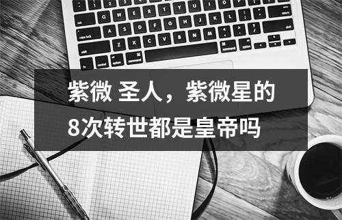 紫微 圣人，紫微星的8次转世都是皇帝吗