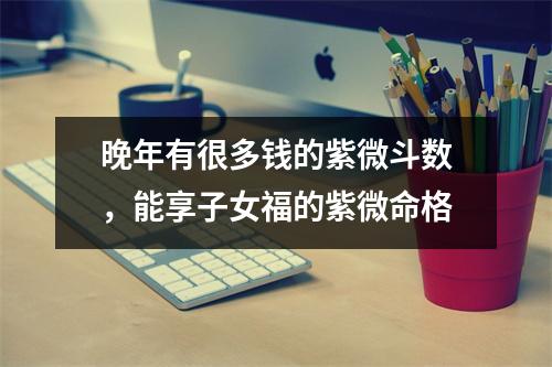 晚年有很多钱的紫微斗数，能享子女福的紫微命格