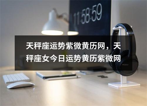 天秤座运势紫微黄历网，天秤座女今日运势黄历紫微网