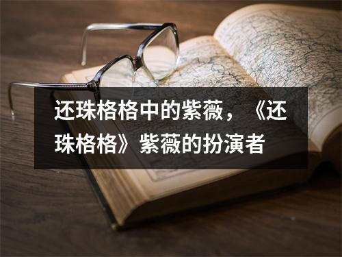 还珠格格中的紫薇，《还珠格格》紫薇的扮演者