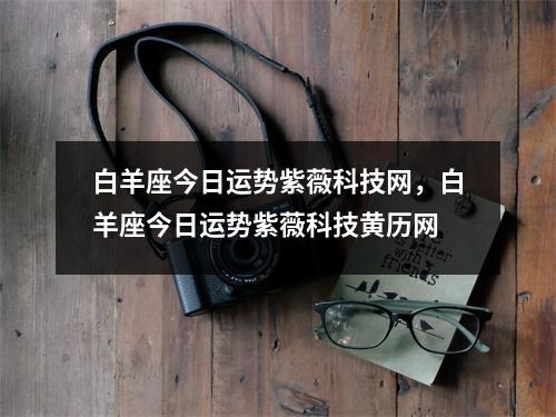 白羊座今日运势紫薇科技网，白羊座今日运势紫薇科技黄历网