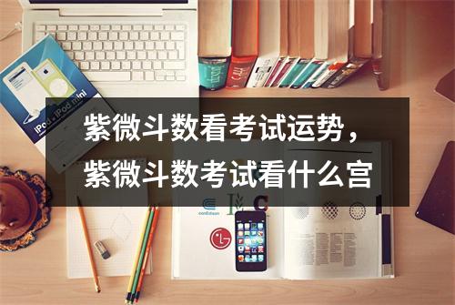 紫微斗数看考试运势，紫微斗数考试看什么宫