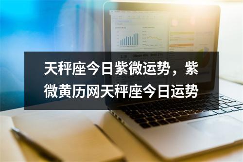 天秤座今日紫微运势，紫微黄历网天秤座今日运势
