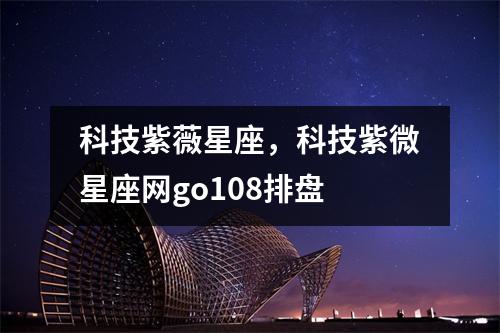 科技紫薇星座，科技紫微星座网go108排盘