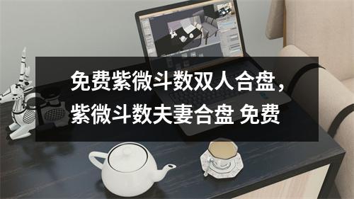 免费紫微斗数双人合盘，紫微斗数夫妻合盘 免费