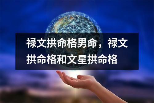 禄文拱命格男命，禄文拱命格和文星拱命格