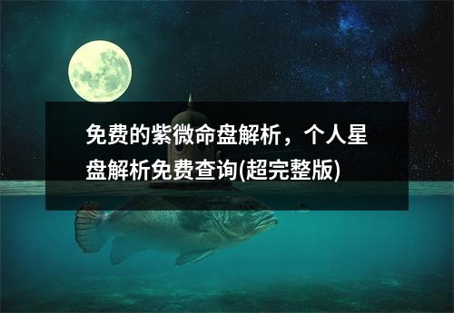 免费的紫微命盘解析，个人星盘解析免费查询(超完整版)