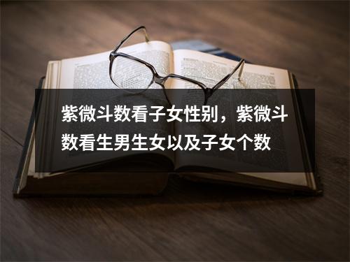 紫微斗数看子女性别，紫微斗数看生男生女以及子女个数