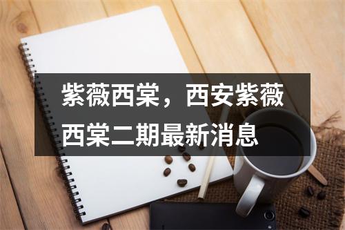 紫薇西棠，西安紫薇西棠二期新消息