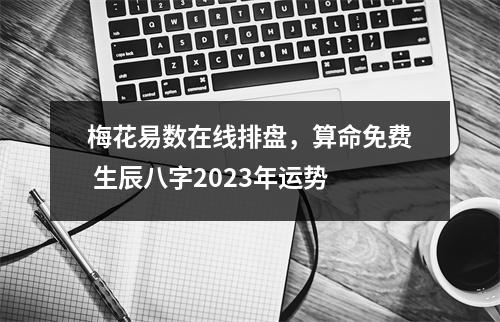 梅花易数在线排盘，算命免费 生辰八字2023年运势