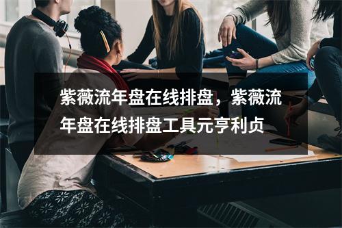 紫薇流年盘在线排盘，紫薇流年盘在线排盘工具元亨利贞