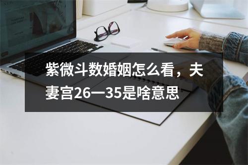 紫微斗数婚姻怎么看，夫妻宫26一35是啥意思