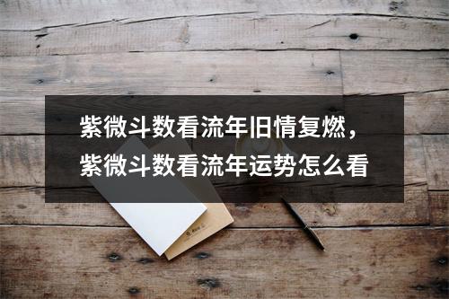 紫微斗数看流年旧情复燃，紫微斗数看流年运势怎么看