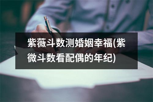 紫薇斗数测婚姻幸福(紫微斗数看配偶的年纪)