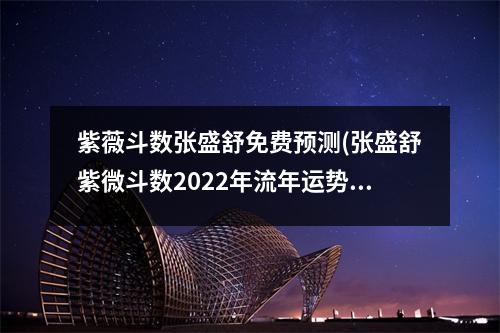 紫薇斗数张盛舒免费预测(张盛舒紫微斗数2022年流年运势)