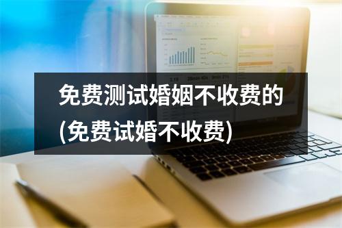 免费测试婚姻不收费的(免费试婚不收费)