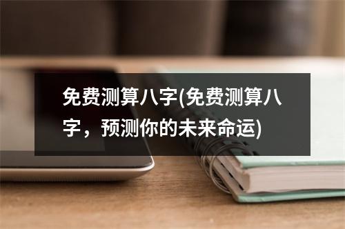 免费测算八字(免费测算八字，预测你的未来命运)