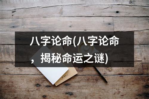 八字论命(八字论命，揭秘命运之谜)