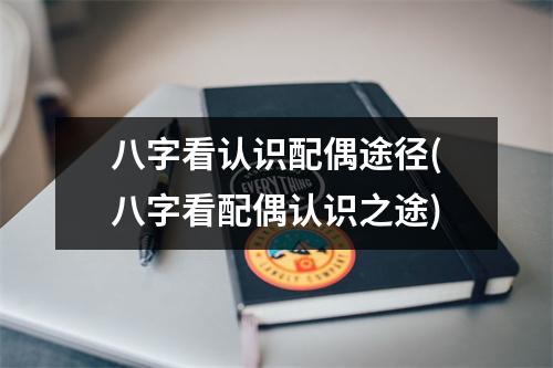 八字看认识配偶途径(八字看配偶认识之途)