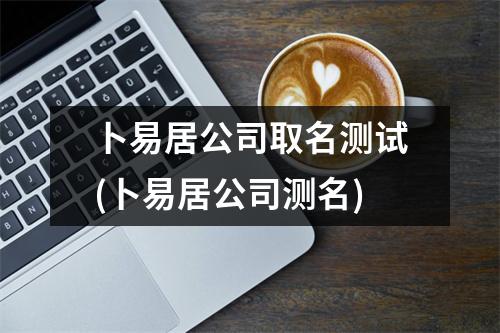 卜易居公司取名测试(卜易居公司测名)
