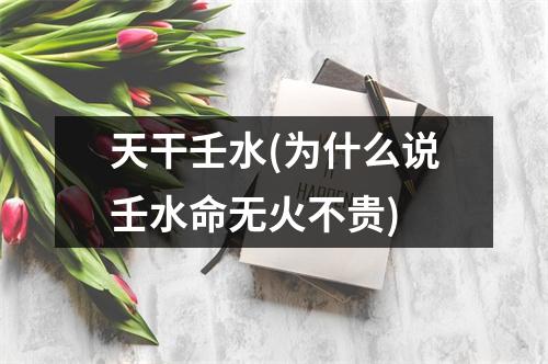天干壬水(为什么说壬水命无火不贵)