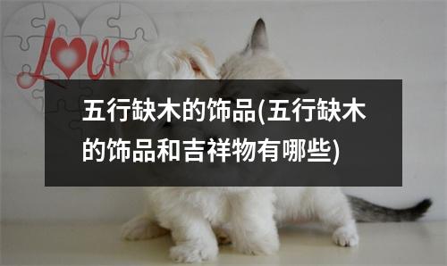 五行缺木的饰品(五行缺木的饰品和吉祥物有哪些)