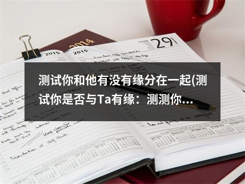 测试你和他有没有缘分在一起(测试你是否与Ta有缘：测测你俩的缘分到底会是怎样的呢？)