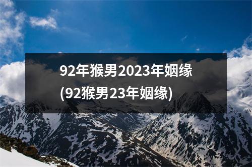 92年猴男2023年姻缘(92猴男23年姻缘)