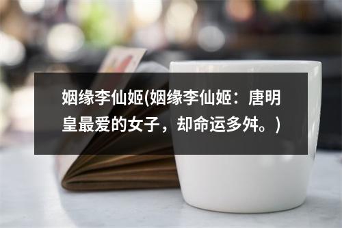 姻缘李仙姬(姻缘李仙姬：唐明皇爱的女子，却命运多舛。)