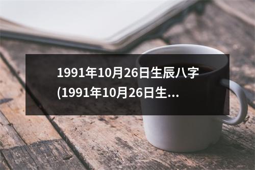1991年10月26日生辰八字(1991年10月26日生辰八字)