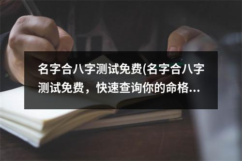 名字合八字测试免费(名字合八字测试免费，快速查询你的命格，算出你的五行属性，详细解析你的性格特点和运势，全方位的分析让你了解自己，预测未来！)