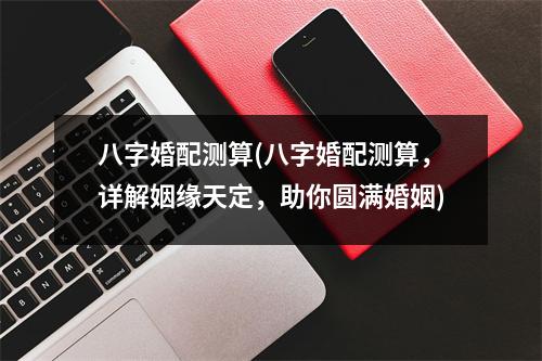 八字婚配测算(八字婚配测算，详解姻缘天定，助你圆满婚姻)