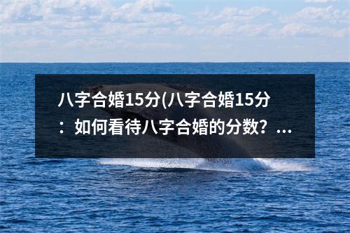 八字合婚15分(八字合婚15分：如何看待八字合婚的分数？)