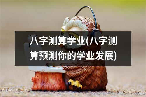 八字测算学业(八字测算预测你的学业发展)