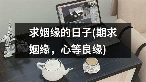 求姻缘的日子(期求姻缘，心等良缘)