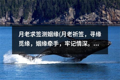 月老求签测姻缘(月老祈签，寻缘觅缘，姻缘牵手，牢记情深。)