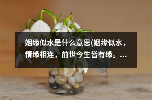 姻缘似水是什么意思(姻缘似水，情缘相连，前世今生皆有缘。)