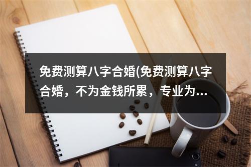 免费测算八字合婚(免费测算八字合婚，不为金钱所累，专业为你分析姻缘，祝愿你早日喜结连理！)