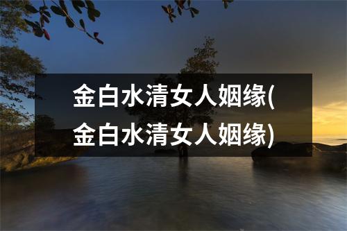 金白水清女人姻缘(金白水清女人姻缘)