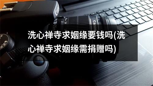 洗心禅寺求姻缘要钱吗(洗心禅寺求姻缘需捐赠吗)