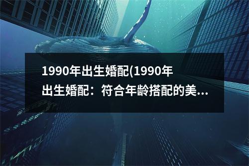 1990年出生婚配(1990年出生婚配：符合年龄搭配的美好姻缘)