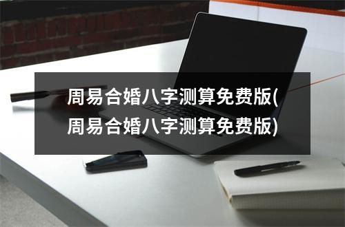 周易合婚八字测算免费版(周易合婚八字测算免费版)
