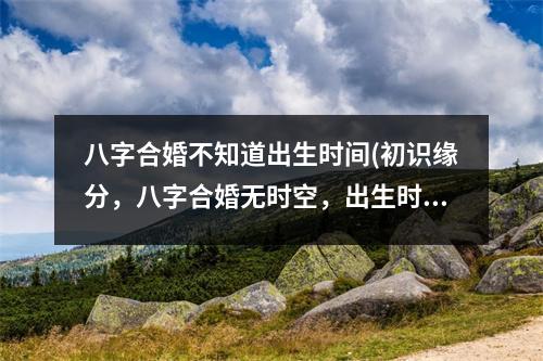 八字合婚不知道出生时间(初识缘分，八字合婚无时空，出生时间未知。)