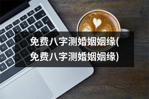 免费八字测婚姻姻缘(免费八字测婚姻姻缘)
